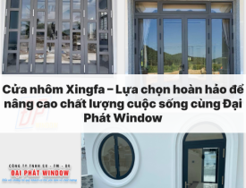 Cửa nhôm Xingfa – Lựa chọn hoàn hảo để nâng cao chất lượng cuộc sống cùng Đại Phát Window